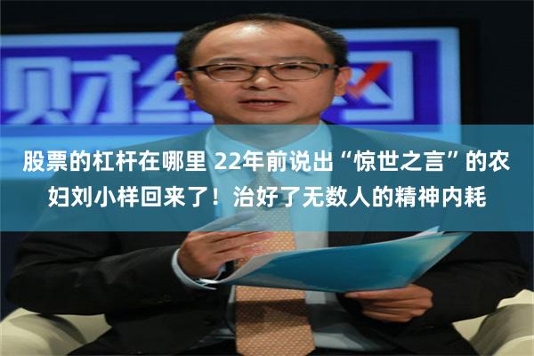 股票的杠杆在哪里 22年前说出“惊世之言”的农妇刘小样回来了！治好了无数人的精神内耗