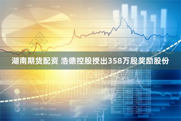 湖南期货配资 浩德控股授出358万股奖励股份