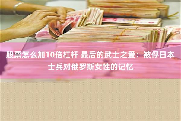 股票怎么加10倍杠杆 最后的武士之爱：被俘日本士兵对俄罗斯女性的记忆