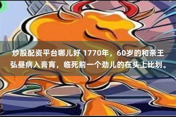 炒股配资平台哪儿好 1770年，60岁的和亲王弘昼病入膏肓，临死前一个劲儿的在头上比划。