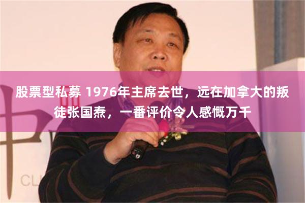 股票型私募 1976年主席去世，远在加拿大的叛徒张国焘，一番评价令人感慨万千