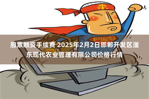 股票融资手续费 2025年2月2日邯郸开发区滏东现代农业管理有限公司价格行情