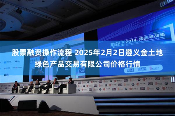 股票融资操作流程 2025年2月2日遵义金土地绿色产品交易有限公司价格行情