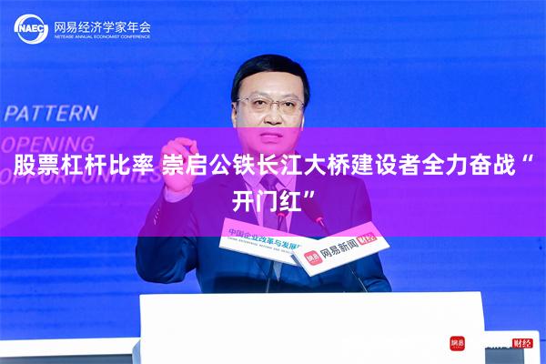 股票杠杆比率 崇启公铁长江大桥建设者全力奋战“开门红”