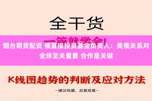 烟台期货配资 俄直接投资基金负责人：美俄关系对全球至关重要 合作是关键